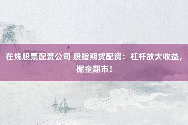 在线股票配资公司 股指期货配资：杠杆放大收益，掘金期市！
