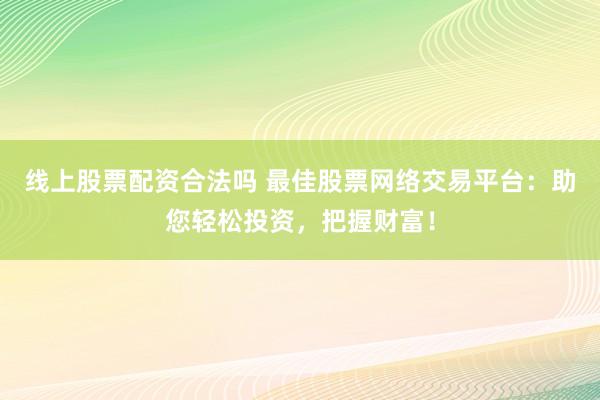 线上股票配资合法吗 最佳股票网络交易平台：助您轻松投资，把握财富！