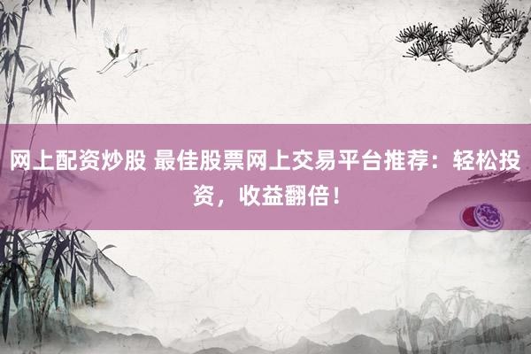 网上配资炒股 最佳股票网上交易平台推荐：轻松投资，收益翻倍！