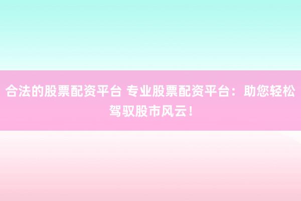 合法的股票配资平台 专业股票配资平台：助您轻松驾驭股市风云！
