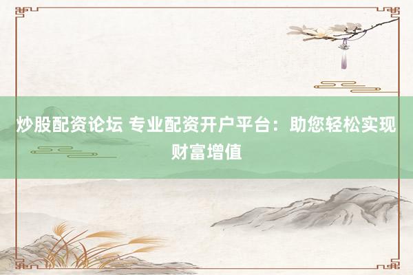 炒股配资论坛 专业配资开户平台：助您轻松实现财富增值