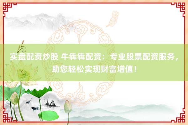实盘配资炒股 牛犇犇配资：专业股票配资服务，助您轻松实现财富增值！