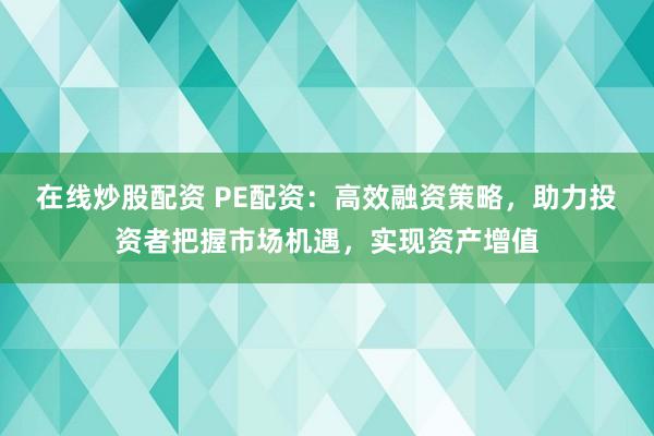 在线炒股配资 PE配资：高效融资策略，助力投资者把握市场机遇，实现资产增值