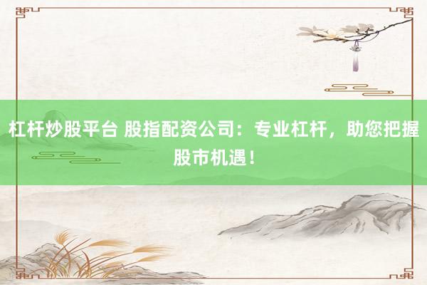 杠杆炒股平台 股指配资公司：专业杠杆，助您把握股市机遇！