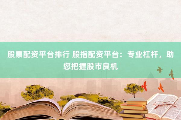 股票配资平台排行 股指配资平台：专业杠杆，助您把握股市良机