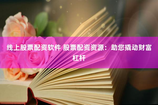 线上股票配资软件 股票配资资源：助您撬动财富杠杆