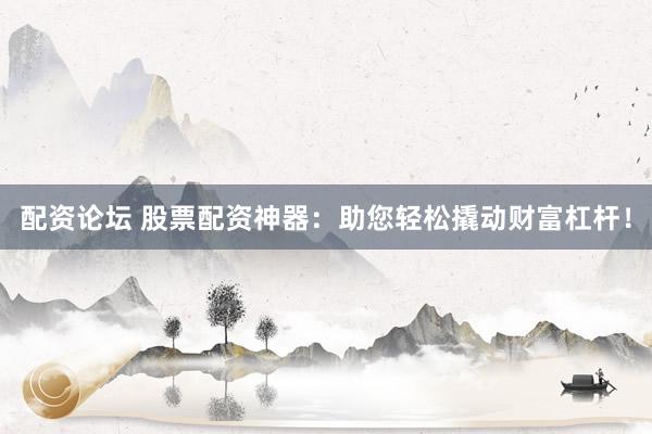 配资论坛 股票配资神器：助您轻松撬动财富杠杆！