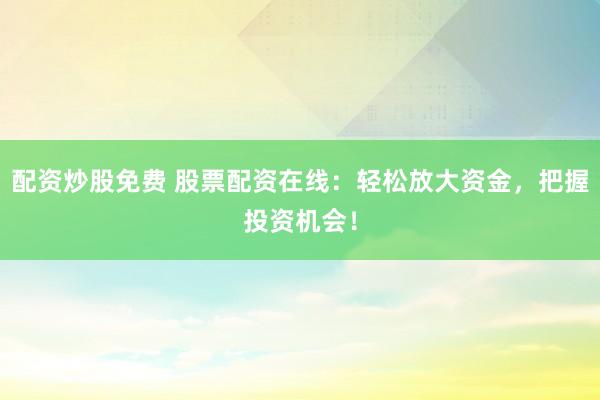 配资炒股免费 股票配资在线：轻松放大资金，把握投资机会！