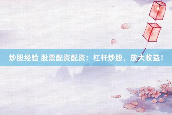 炒股经验 股票配资配资：杠杆炒股，放大收益！