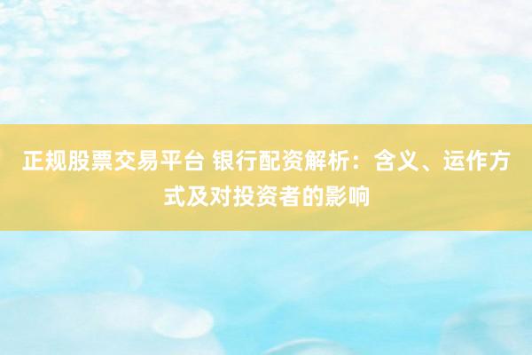 正规股票交易平台 银行配资解析：含义、运作方式及对投资者的影响