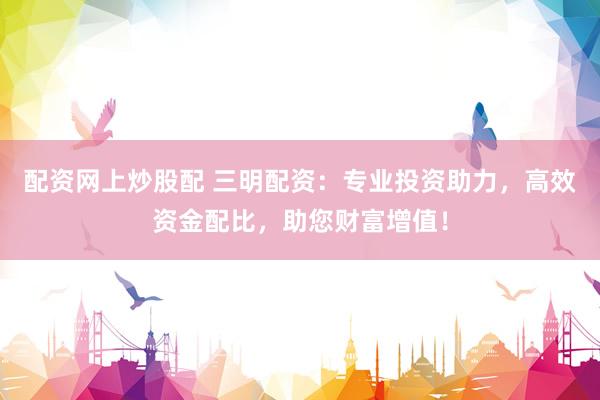 配资网上炒股配 三明配资：专业投资助力，高效资金配比，助您财富增值！