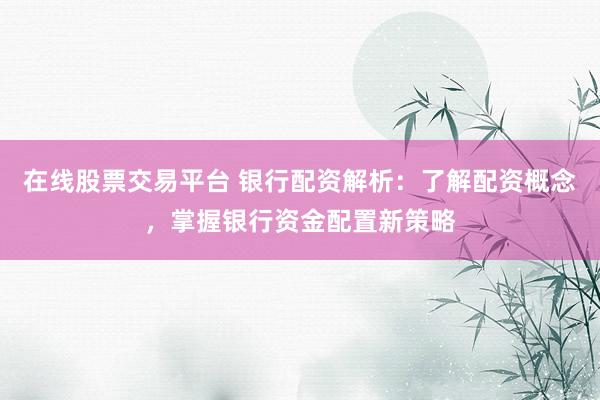 在线股票交易平台 银行配资解析：了解配资概念，掌握银行资金配置新策略