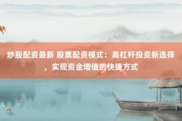 炒股配资最新 股票配资模式：高杠杆投资新选择，实现资金增值的快捷方式