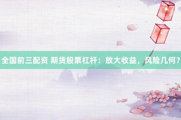 全国前三配资 期货股票杠杆：放大收益，风险几何？