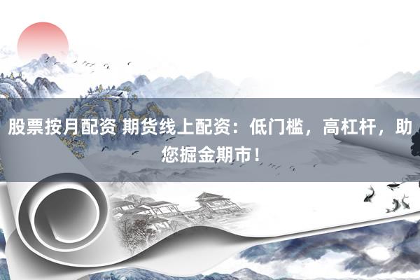 股票按月配资 期货线上配资：低门槛，高杠杆，助您掘金期市！