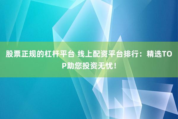 股票正规的杠杆平台 线上配资平台排行：精选TOP助您投资无忧！