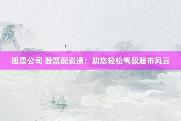 股票公司 股票配资通：助您轻松驾驭股市风云