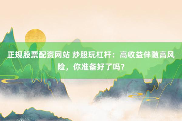 正规股票配资网站 炒股玩杠杆：高收益伴随高风险，你准备好了吗？