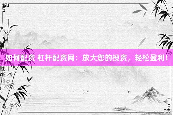 如何配资 杠杆配资网：放大您的投资，轻松盈利！
