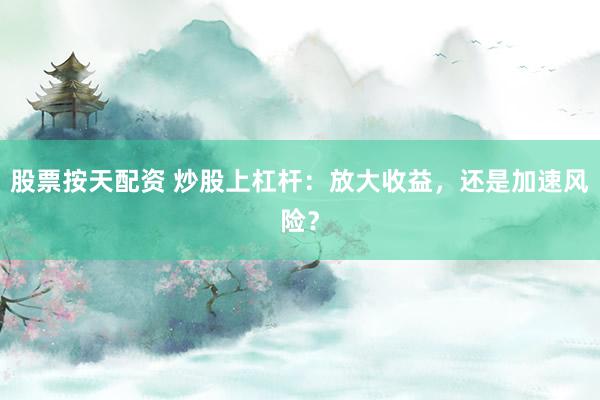 股票按天配资 炒股上杠杆：放大收益，还是加速风险？