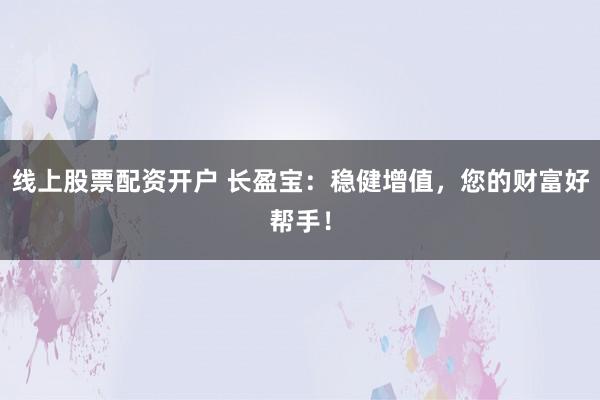 线上股票配资开户 长盈宝：稳健增值，您的财富好帮手！