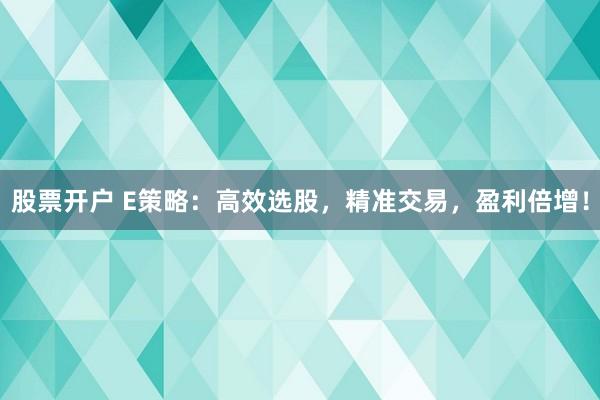 股票开户 E策略：高效选股，精准交易，盈利倍增！