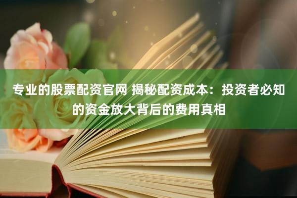 专业的股票配资官网 揭秘配资成本：投资者必知的资金放大背后的费用真相