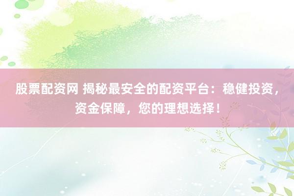 股票配资网 揭秘最安全的配资平台：稳健投资，资金保障，您的理想选择！