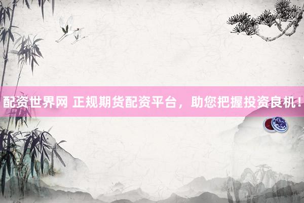 配资世界网 正规期货配资平台，助您把握投资良机！