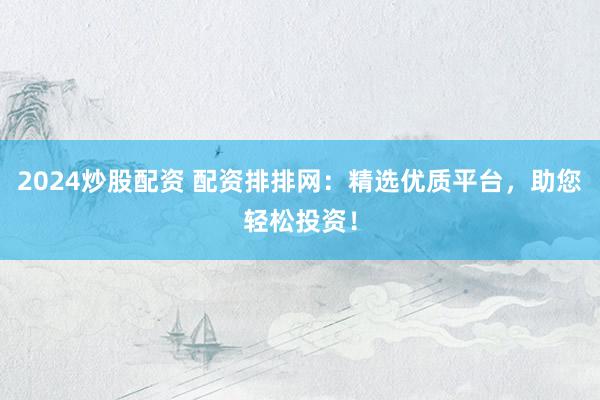 2024炒股配资 配资排排网：精选优质平台，助您轻松投资！