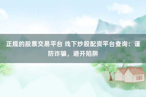 正规的股票交易平台 线下炒股配资平台查询：谨防诈骗，避开陷阱