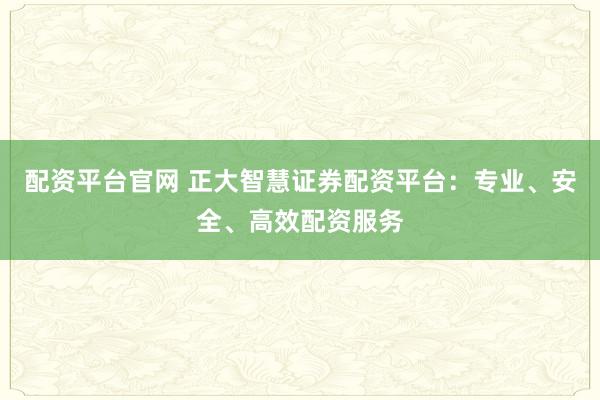 配资平台官网 正大智慧证券配资平台:专业、安全、高效配资服务