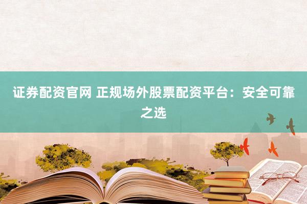证券配资官网 正规场外股票配资平台:安全可靠之选