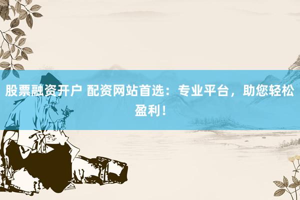 股票融资开户 配资网站首选：专业平台，助您轻松盈利！