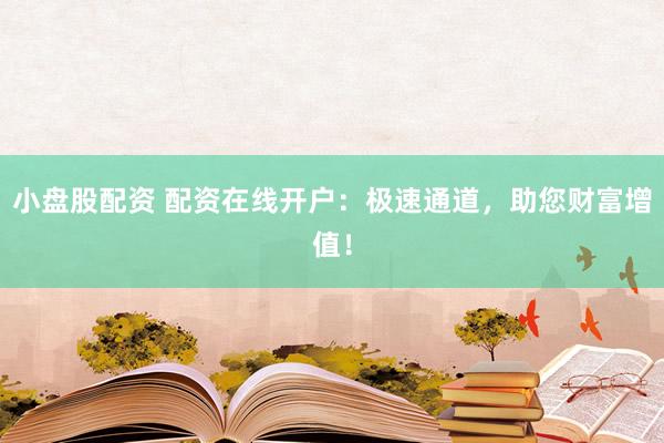 小盘股配资 配资在线开户:极速通道,助您财富增值!