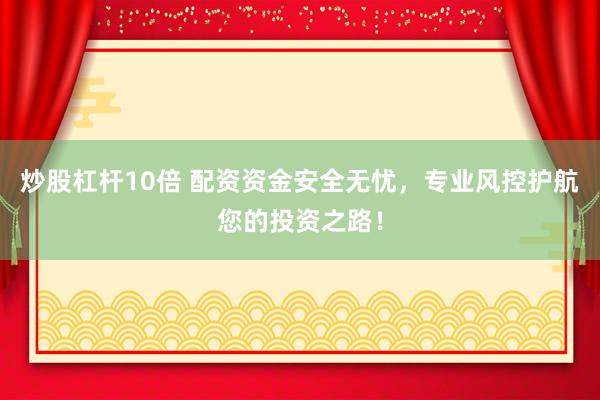 炒股杠杆10倍 配资资金安全无忧,专业风控护航您的投资之路!