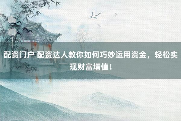 配资门户 配资达人教你如何巧妙运用资金,轻松实现财富增值!