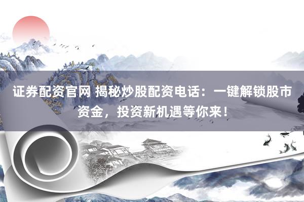 证券配资官网 揭秘炒股配资电话:一键解锁股市资金,投资新机遇等你来!