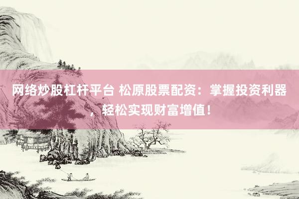 网络炒股杠杆平台 松原股票配资:掌握投资利器,轻松实现财富增值!