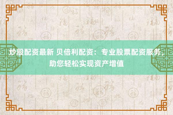 炒股配资最新 贝倍利配资:专业股票配资服务,助您轻松实现资产增值