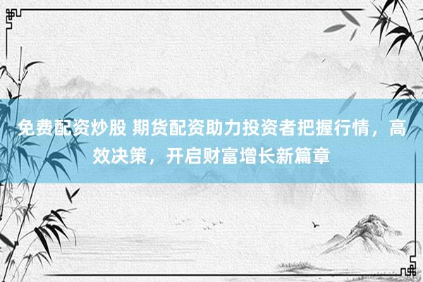 免费配资炒股 期货配资助力投资者把握行情,高效决策,开启财富增长新篇章