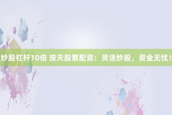 炒股杠杆10倍 按天股票配资:灵活炒股,资金无忧!