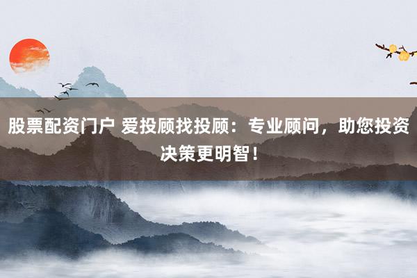 股票配资门户 爱投顾找投顾:专业顾问,助您投资决策更明智!