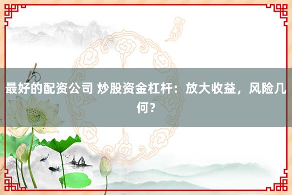最好的配资公司 炒股资金杠杆：放大收益，风险几何？