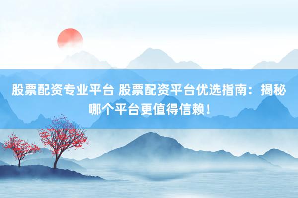 股票配资专业平台 股票配资平台优选指南:揭秘哪个平台更值得信赖!