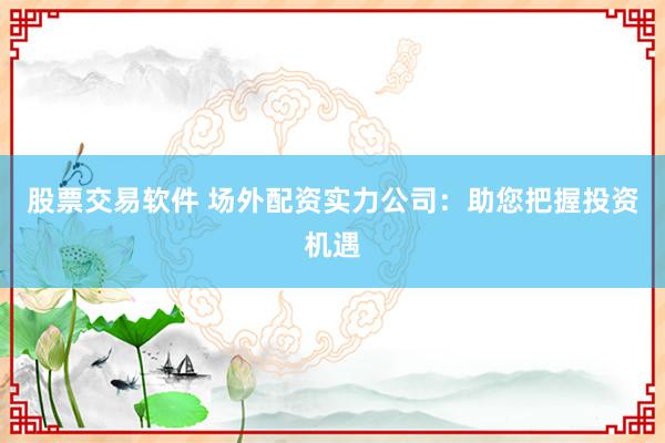 股票交易软件 场外配资实力公司：助您把握投资机遇