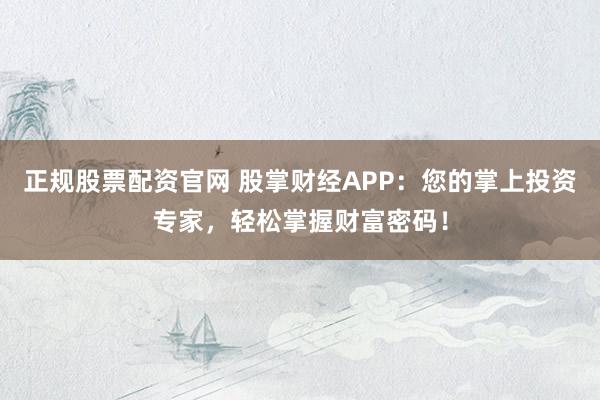 正规股票配资官网 股掌财经APP:您的掌上投资专家,轻松掌握财富密码!