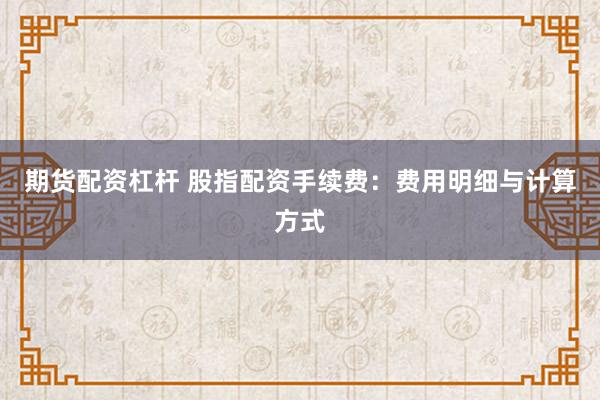 期货配资杠杆 股指配资手续费:费用明细与计算方式