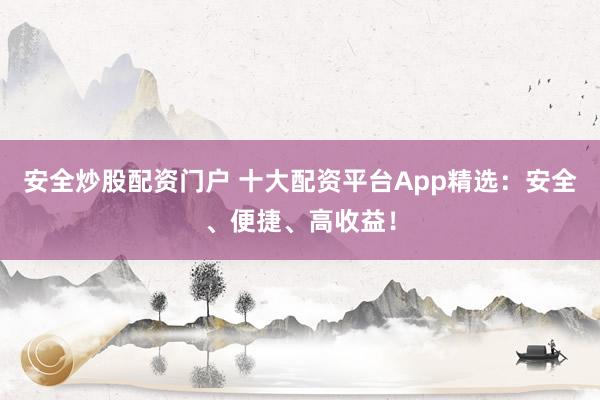 安全炒股配资门户 十大配资平台App精选:安全、便捷、高收益!