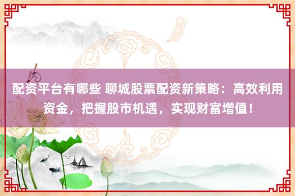 配资平台有哪些 聊城股票配资新策略:高效利用资金,把握股市机遇,实现财富增值!